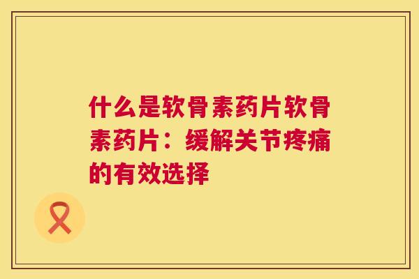 什么是软骨素药片软骨素药片：缓解关节疼痛的有效选择