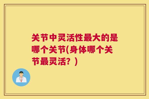 关节中灵活性最大的是哪个关节(身体哪个关节最灵活？)