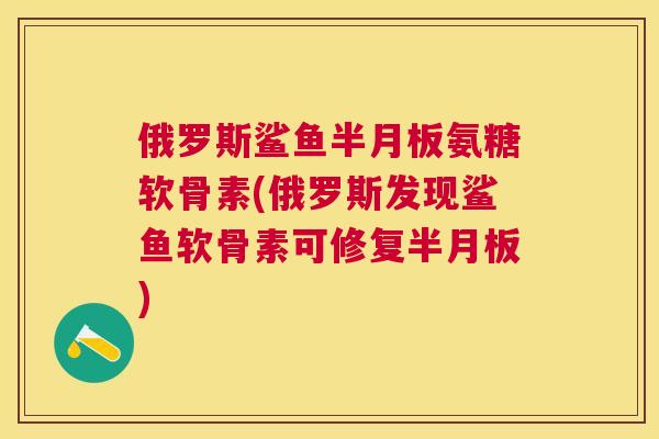 俄罗斯鲨鱼半月板氨糖软骨素(俄罗斯发现鲨鱼软骨素可修复半月板)