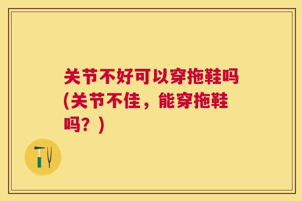 关节不好可以穿拖鞋吗(关节不佳，能穿拖鞋吗？)