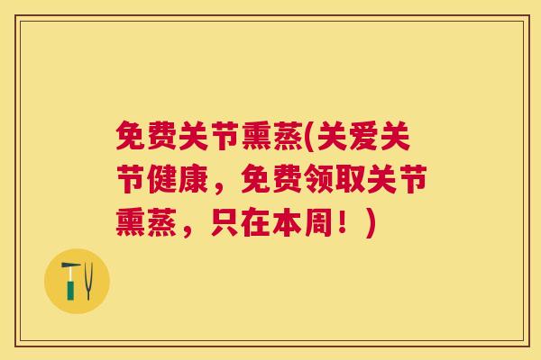 免费关节熏蒸(关爱关节健康，免费领取关节熏蒸，只在本周！)