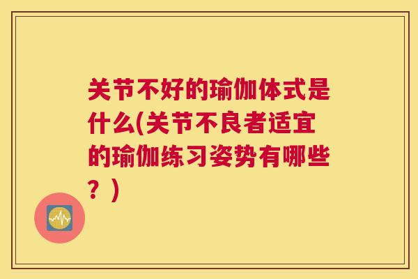 关节不好的瑜伽体式是什么(关节不良者适宜的瑜伽练习姿势有哪些？)
