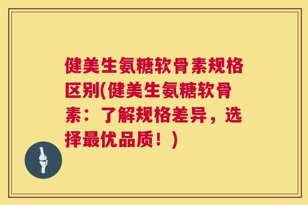 健美生氨糖软骨素规格区别(健美生氨糖软骨素：了解规格差异，选择最优品质！)