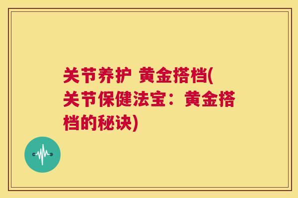 关节养护 黄金搭档(关节保健法宝：黄金搭档的秘诀)