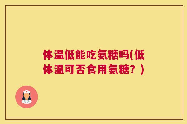 体温低能吃氨糖吗(低体温可否食用氨糖？)