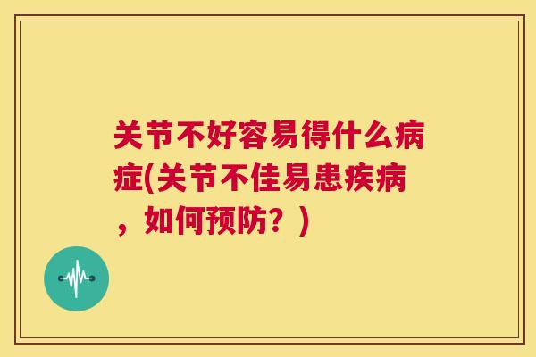 关节不好容易得什么病症(关节不佳易患疾病，如何预防？)