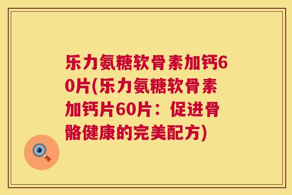 乐力氨糖软骨素加钙60片(乐力氨糖软骨素加钙片60片：促进骨骼健康的完美配方)