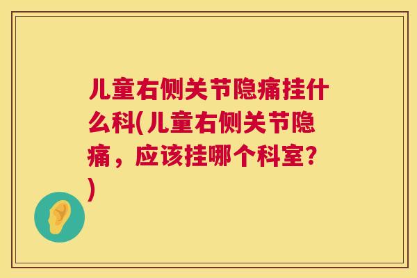 儿童右侧关节隐痛挂什么科(儿童右侧关节隐痛，应该挂哪个科室？)