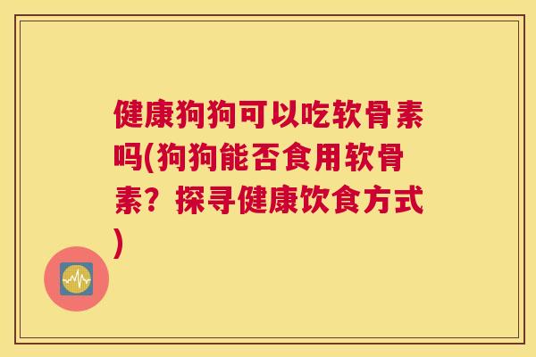 健康狗狗可以吃软骨素吗(狗狗能否食用软骨素？探寻健康饮食方式)