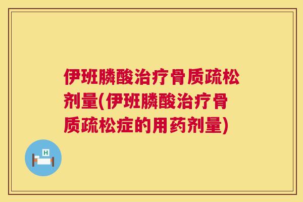 伊班膦酸治疗骨质疏松剂量(伊班膦酸治疗骨质疏松症的用药剂量)