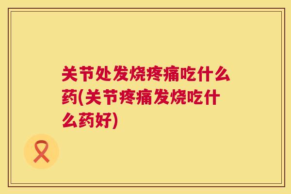 关节处发烧疼痛吃什么药(关节疼痛发烧吃什么药好)