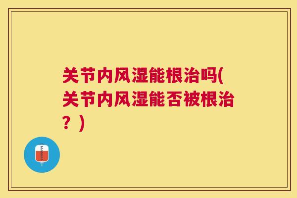 关节内风湿能根治吗(关节内风湿能否被根治？)