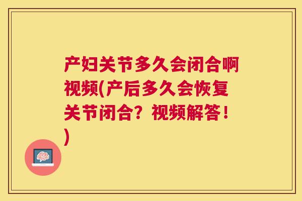 产妇关节多久会闭合啊视频(产后多久会恢复关节闭合？视频解答！)
