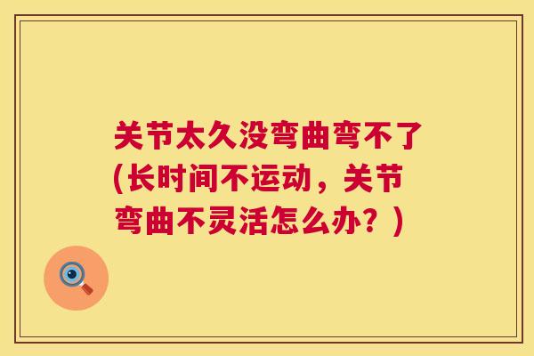 关节太久没弯曲弯不了(长时间不运动，关节弯曲不灵活怎么办？)