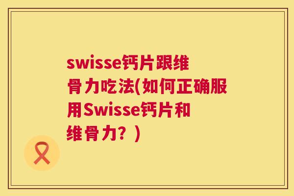 swisse钙片跟维骨力吃法(如何正确服用Swisse钙片和维骨力?)