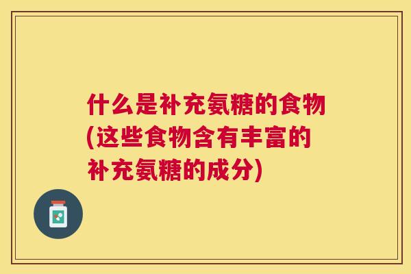 什么是补充氨糖的食物(这些食物含有丰富的补充氨糖的成分)