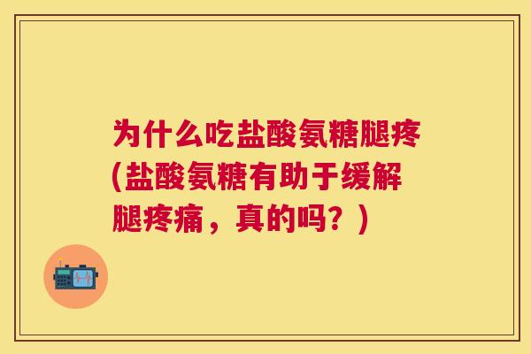 为什么吃盐酸氨糖腿疼(盐酸氨糖有助于缓解腿疼痛，真的吗？)