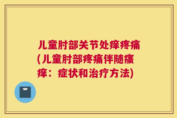 儿童肘部关节处痒疼痛(儿童肘部疼痛伴随瘙痒：症状和治疗方法)
