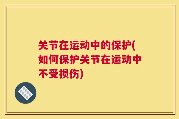 关节在运动中的保护(如何保护关节在运动中不受损伤)