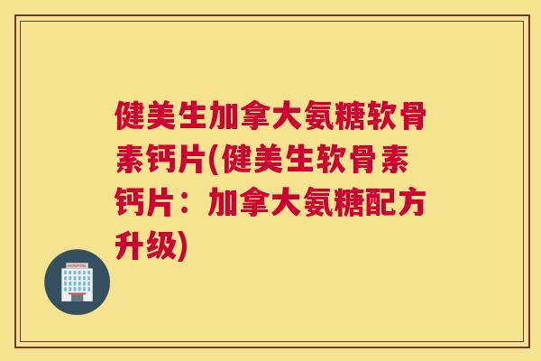 健美生加拿大氨糖软骨素钙片(健美生软骨素钙片：加拿大氨糖配方升级)