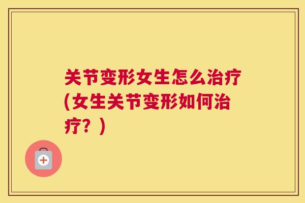 关节变形女生怎么治疗(女生关节变形如何治疗？)