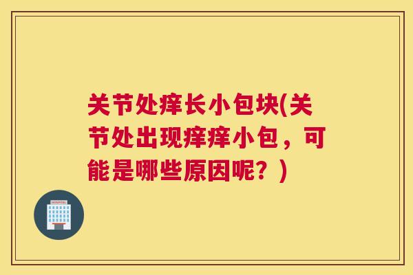 关节处痒长小包块(关节处出现痒痒小包，可能是哪些原因呢？)