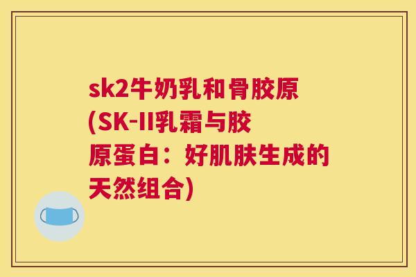 sk2牛奶乳和骨胶原(SK-II乳霜与胶原蛋白：好肌肤生成的天然组合)