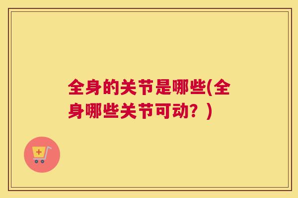 全身的关节是哪些(全身哪些关节可动？)
