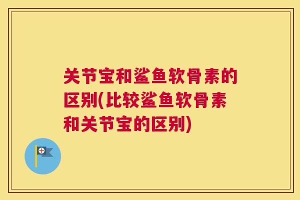 关节宝和鲨鱼软骨素的区别(比较鲨鱼软骨素和关节宝的区别)