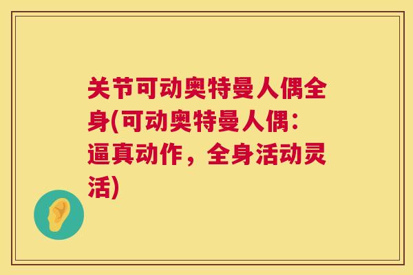 关节可动奥特曼人偶全身(可动奥特曼人偶：逼真动作，全身活动灵活)