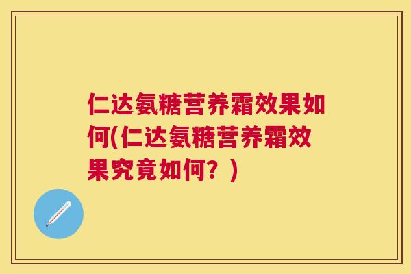 仁达氨糖营养霜效果如何(仁达氨糖营养霜效果究竟如何？)