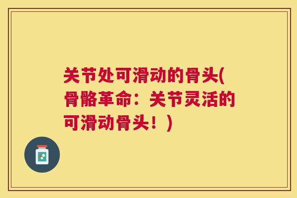 关节处可滑动的骨头(骨骼革命：关节灵活的可滑动骨头！)