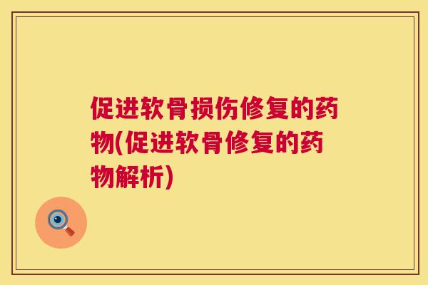 促进软骨损伤修复的药物(促进软骨修复的药物解析)