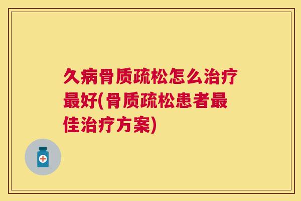 久病骨质疏松怎么治疗最好(骨质疏松患者最佳治疗方案)