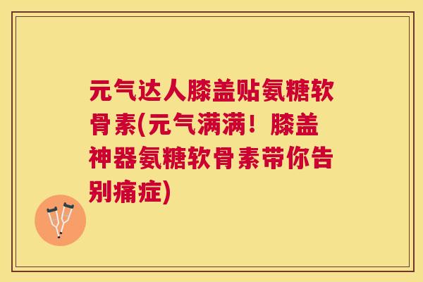 元气达人膝盖贴氨糖软骨素(元气满满！膝盖神器氨糖软骨素带你告别痛症)