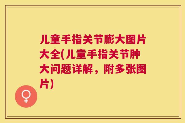 儿童手指关节膨大图片大全(儿童手指关节肿大问题详解，附多张图片)