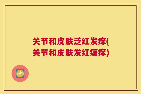 关节和皮肤泛红发痒(关节和皮肤发红瘙痒)