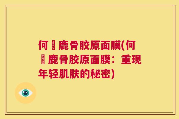 何翯鹿骨胶原面膜(何翯鹿骨胶原面膜：重现年轻的秘密)