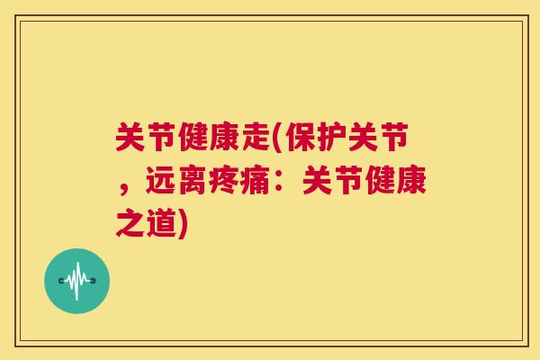 关节健康走(保护关节，远离：关节健康之道)
