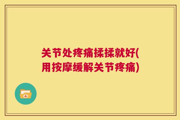 关节处疼痛揉揉就好(用按摩缓解关节疼痛)