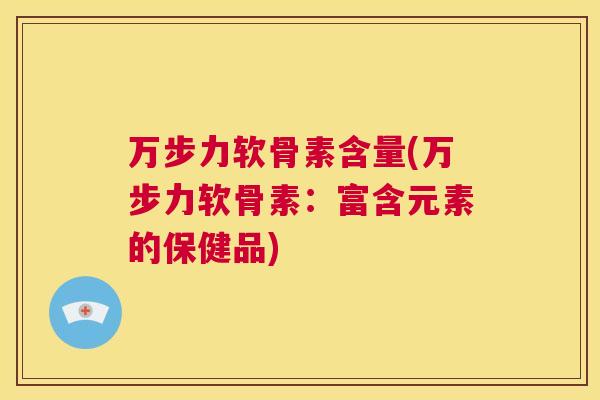 万步力软骨素含量(万步力软骨素：富含元素的保健品)