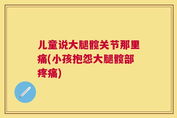 儿童说大腿髋关节那里痛(小孩抱怨大腿髋部疼痛)