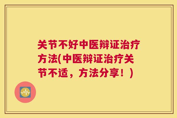 关节不好中医辩证治疗方法(中医辩证治疗关节不适，方法分享！)