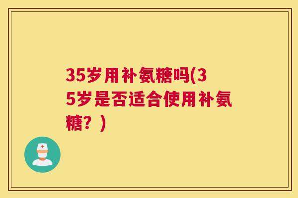 35岁用补氨糖吗(35岁是否适合使用补氨糖？)