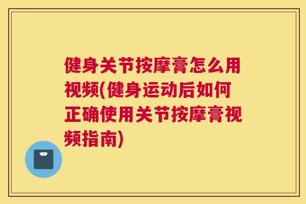健身关节按摩膏怎么用视频(健身运动后如何正确使用关节按摩膏视频指南)