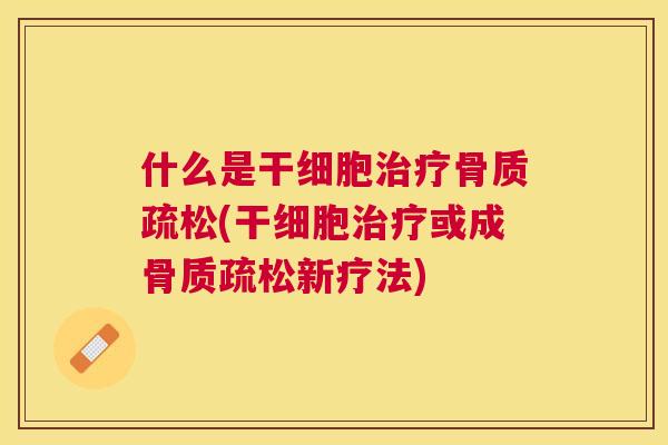 什么是干细胞治疗骨质疏松(干细胞治疗或成骨质疏松新疗法)