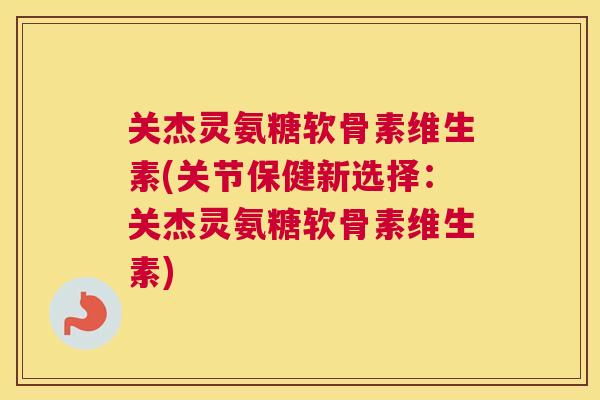 关杰灵氨糖软骨素维生素(关节保健新选择：关杰灵氨糖软骨素维生素)
