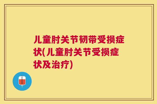 儿童肘关节韧带受损症状(儿童肘关节受损症状及治疗)