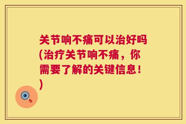 关节响不痛可以治好吗(治疗关节响不痛，你需要了解的关键信息！)