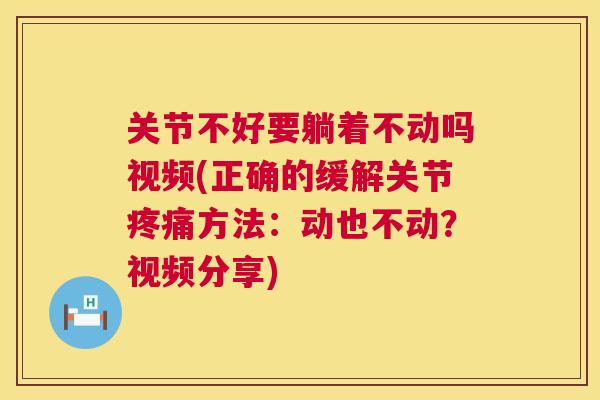 关节不好要躺着不动吗视频(正确的缓解关节疼痛方法：动也不动？视频分享)